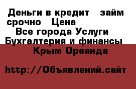 Деньги в кредит,  займ срочно › Цена ­ 1 500 000 - Все города Услуги » Бухгалтерия и финансы   . Крым,Ореанда